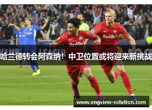 哈兰德转会阿森纳！中卫位置或将迎来新挑战